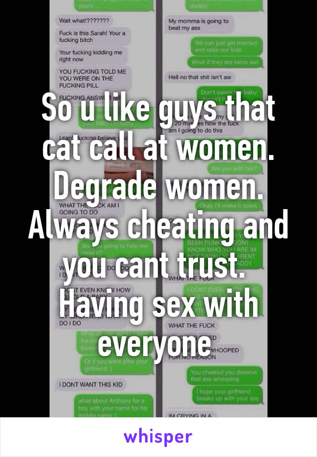 So u like guys that cat call at women. Degrade women. Always cheating and you cant trust. 
Having sex with everyone 