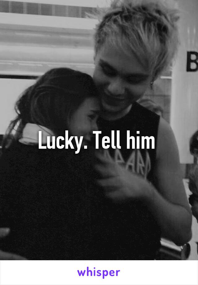 Lucky. Tell him 