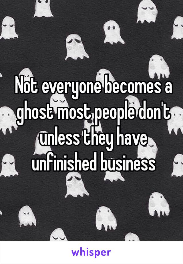 Not everyone becomes a ghost most people don't unless they have unfinished business 
