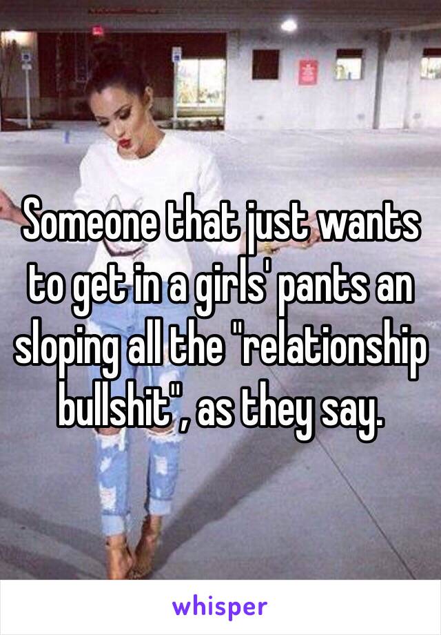 Someone that just wants to get in a girls' pants an sloping all the "relationship bullshit", as they say.