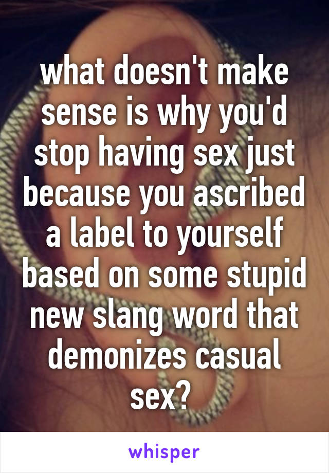 what doesn't make sense is why you'd stop having sex just because you ascribed a label to yourself based on some stupid new slang word that demonizes casual sex? 