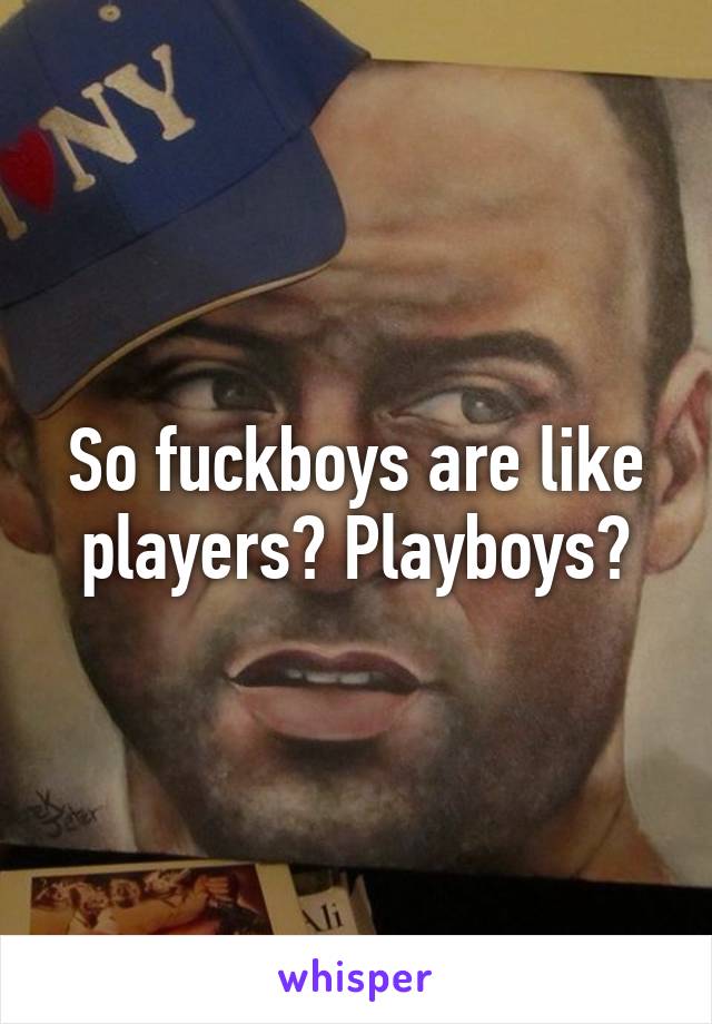 So fuckboys are like players? Playboys?