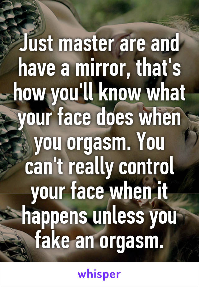 Just master are and have a mirror, that's how you'll know what your face does when you orgasm. You can't really control your face when it happens unless you fake an orgasm.