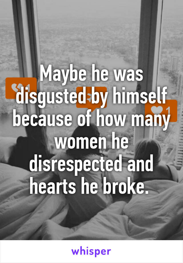 Maybe he was disgusted by himself because of how many women he disrespected and hearts he broke. 