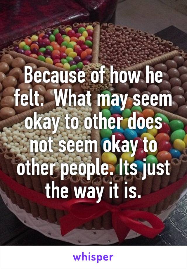 Because of how he felt.  What may seem okay to other does not seem okay to other people. Its just the way it is.