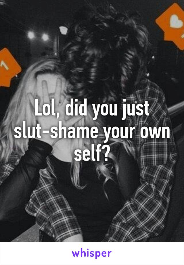 Lol, did you just slut-shame your own self?