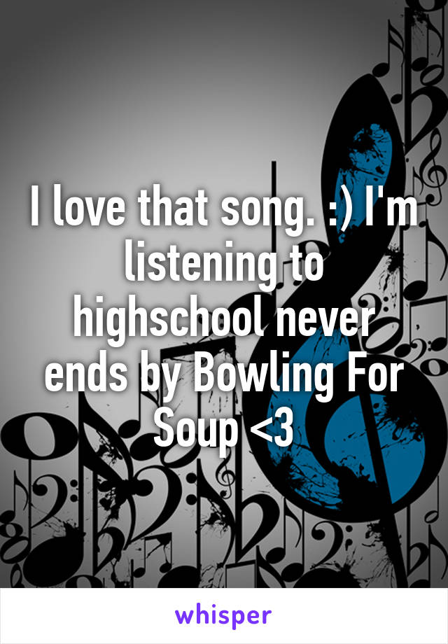 I love that song. :) I'm listening to highschool never ends by Bowling For Soup <3