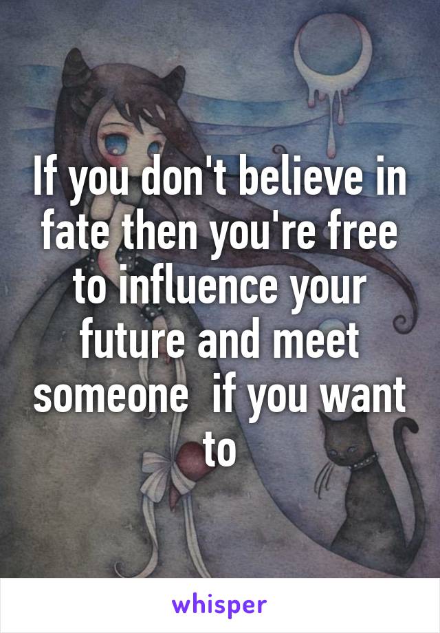If you don't believe in fate then you're free to influence your future and meet someone  if you want to