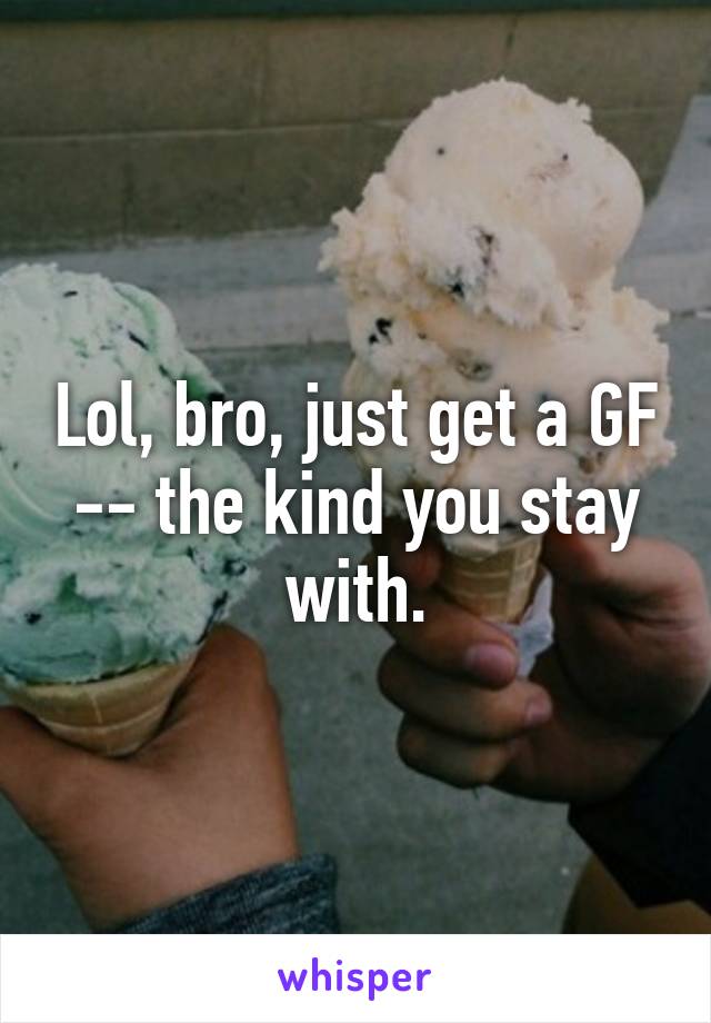 Lol, bro, just get a GF -- the kind you stay with.