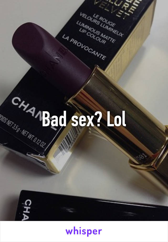 Bad sex? Lol