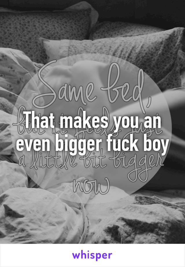 That makes you an even bigger fuck boy