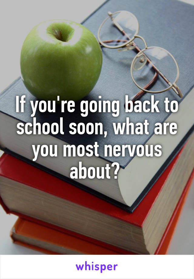 If you're going back to school soon, what are you most nervous about? 