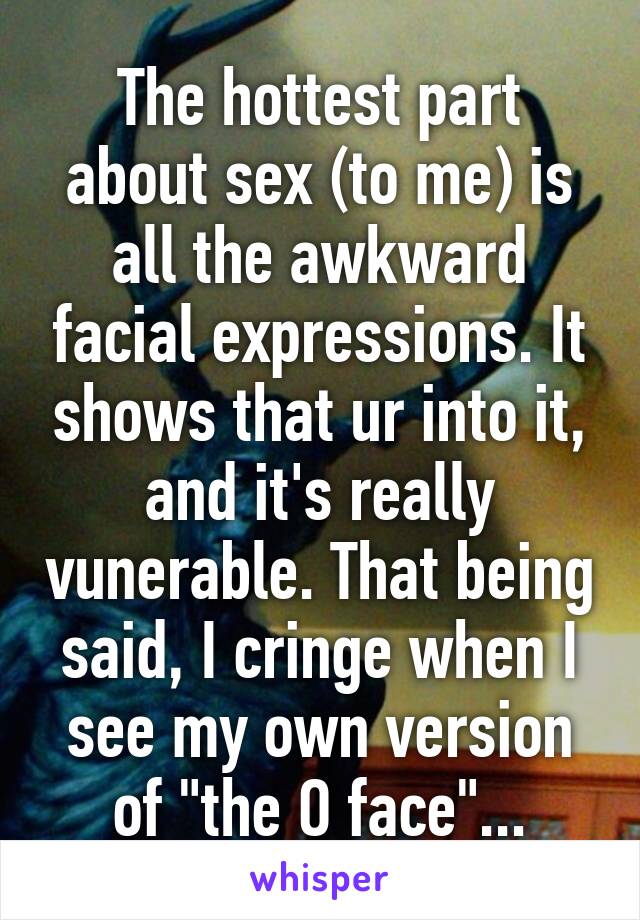 The hottest part about sex (to me) is all the awkward facial expressions. It shows that ur into it, and it's really vunerable. That being said, I cringe when I see my own version of "the O face"...