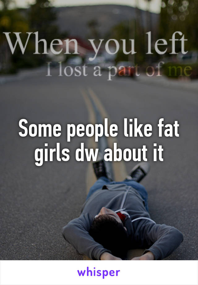 Some people like fat girls dw about it