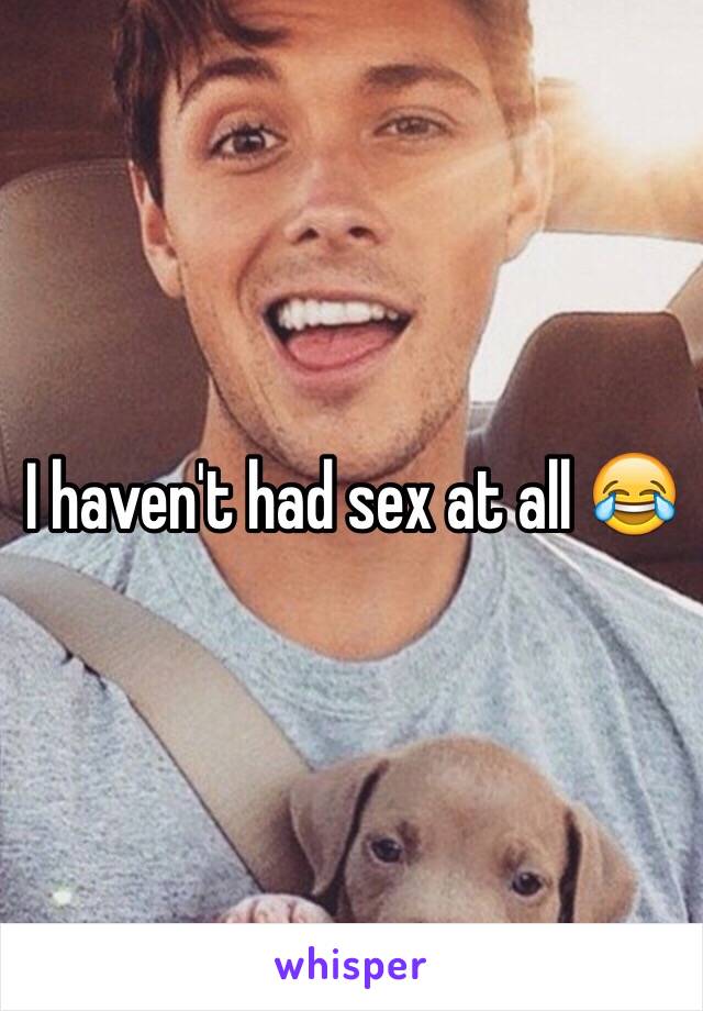 I haven't had sex at all 😂