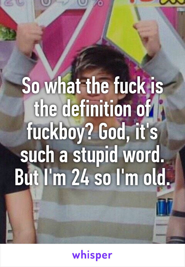 So what the fuck is the definition of fuckboy? God, it's such a stupid word. But I'm 24 so I'm old.