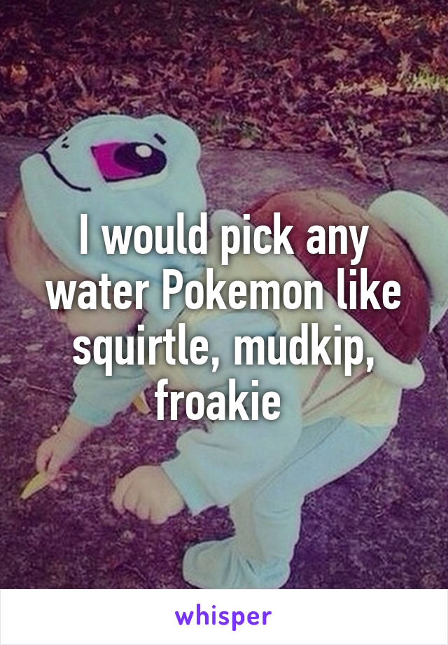 I would pick any water Pokemon like squirtle, mudkip, froakie 