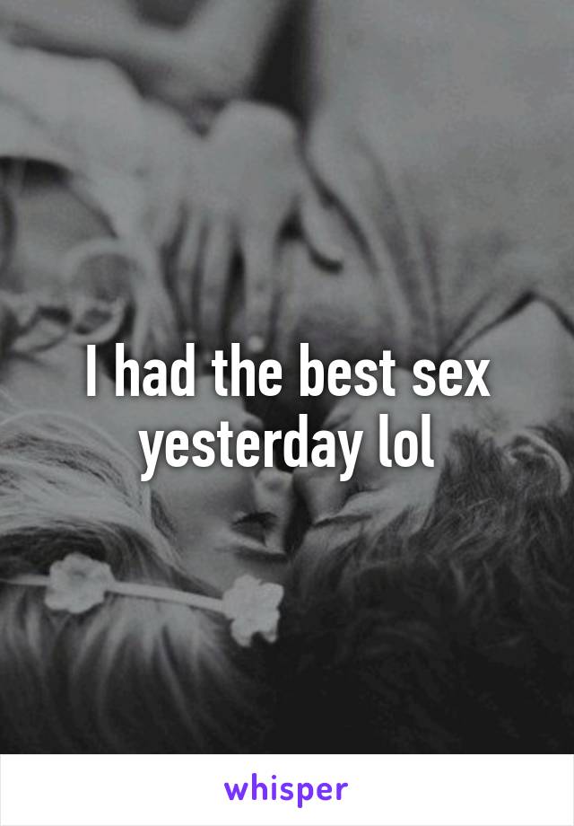 I had the best sex yesterday lol