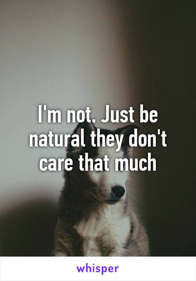 I'm not. Just be natural they don't care that much