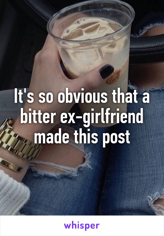 It's so obvious that a bitter ex-girlfriend made this post