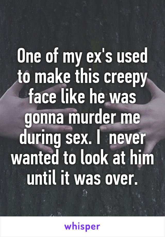 One of my ex's used to make this creepy face like he was gonna murder me during sex. I  never wanted to look at him until it was over.