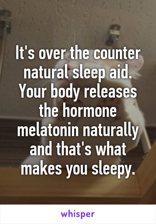 It's over the counter natural sleep aid. Your body releases the hormone melatonin naturally and that's what makes you sleepy.