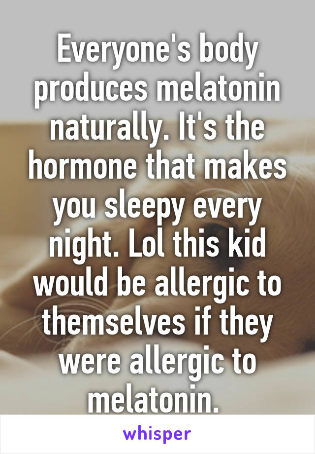 Everyone's body produces melatonin naturally. It's the hormone that makes you sleepy every night. Lol this kid would be allergic to themselves if they were allergic to melatonin. 