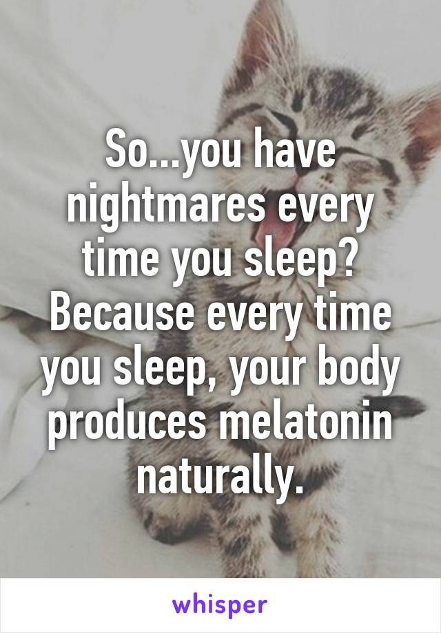 So...you have nightmares every time you sleep? Because every time you sleep, your body produces melatonin naturally.