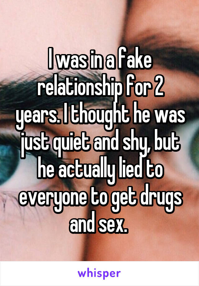 I was in a fake relationship for 2 years. I thought he was just quiet and shy, but he actually lied to everyone to get drugs and sex. 
