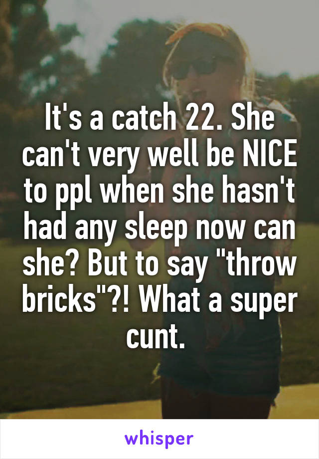 It's a catch 22. She can't very well be NICE to ppl when she hasn't had any sleep now can she? But to say "throw bricks"?! What a super cunt. 