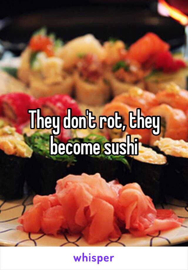 They don't rot, they become sushi