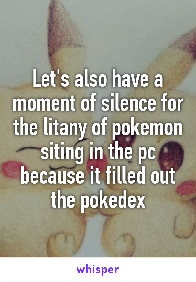 Let's also have a moment of silence for the litany of pokemon siting in the pc because it filled out the pokedex