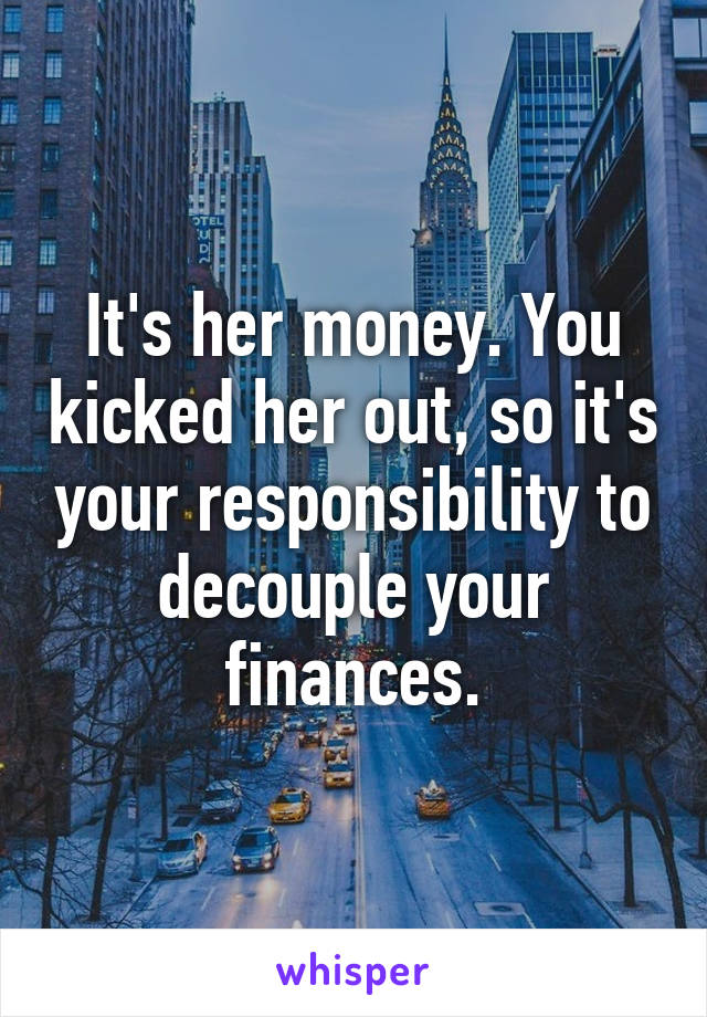 It's her money. You kicked her out, so it's your responsibility to decouple your finances.
