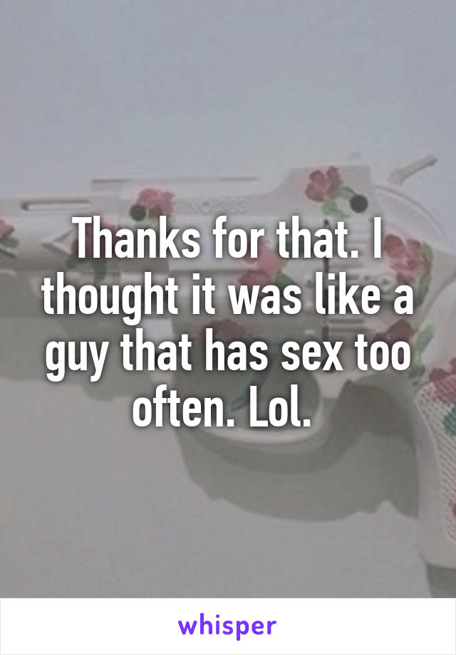 Thanks for that. I thought it was like a guy that has sex too often. Lol. 