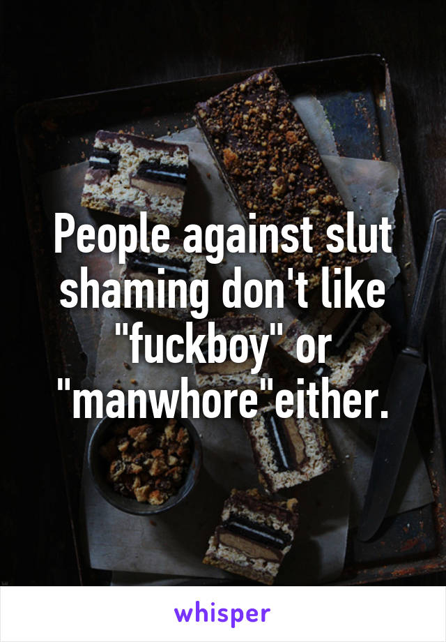 People against slut shaming don't like "fuckboy" or "manwhore"either.