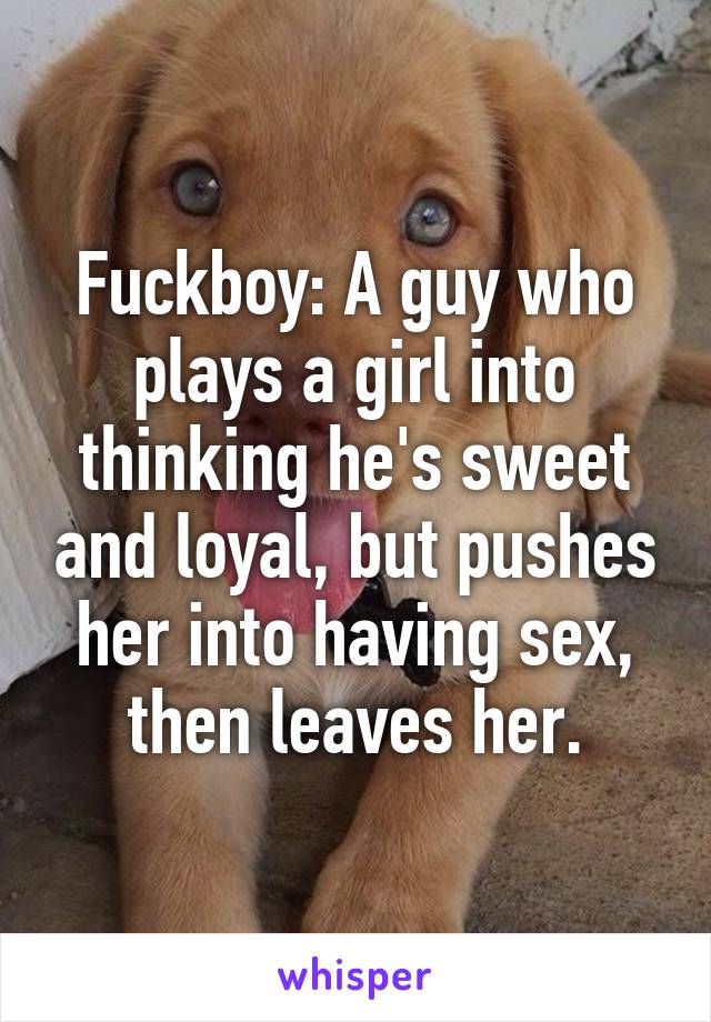 Fuckboy: A guy who plays a girl into thinking he's sweet and loyal, but pushes her into having sex, then leaves her.