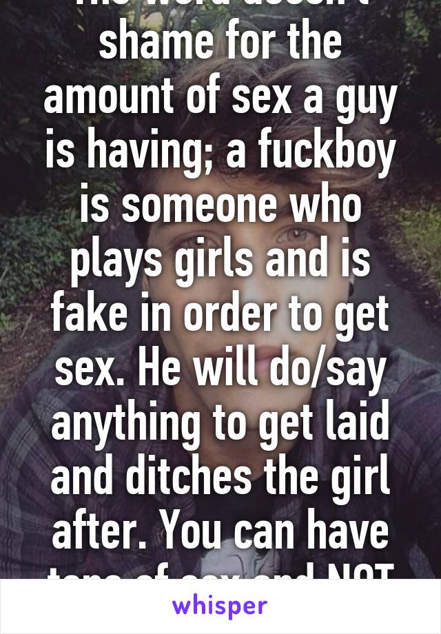 The word doesn't shame for the amount of sex a guy is having; a fuckboy is someone who plays girls and is fake in order to get sex. He will do/say anything to get laid and ditches the girl after. You can have tons of sex and NOT be a fuckboy