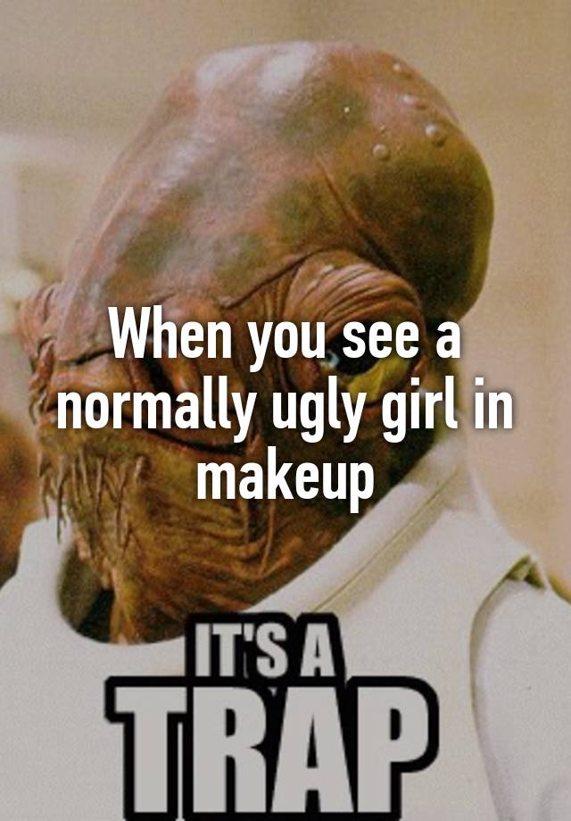 When you see a normally ugly girl in makeup