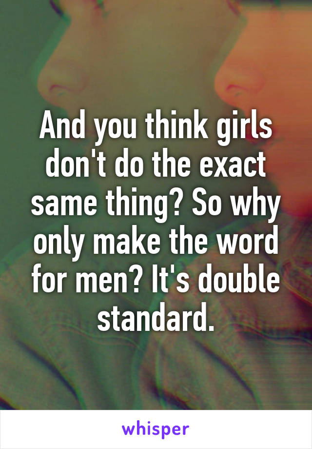 And you think girls don't do the exact same thing? So why only make the word for men? It's double standard.