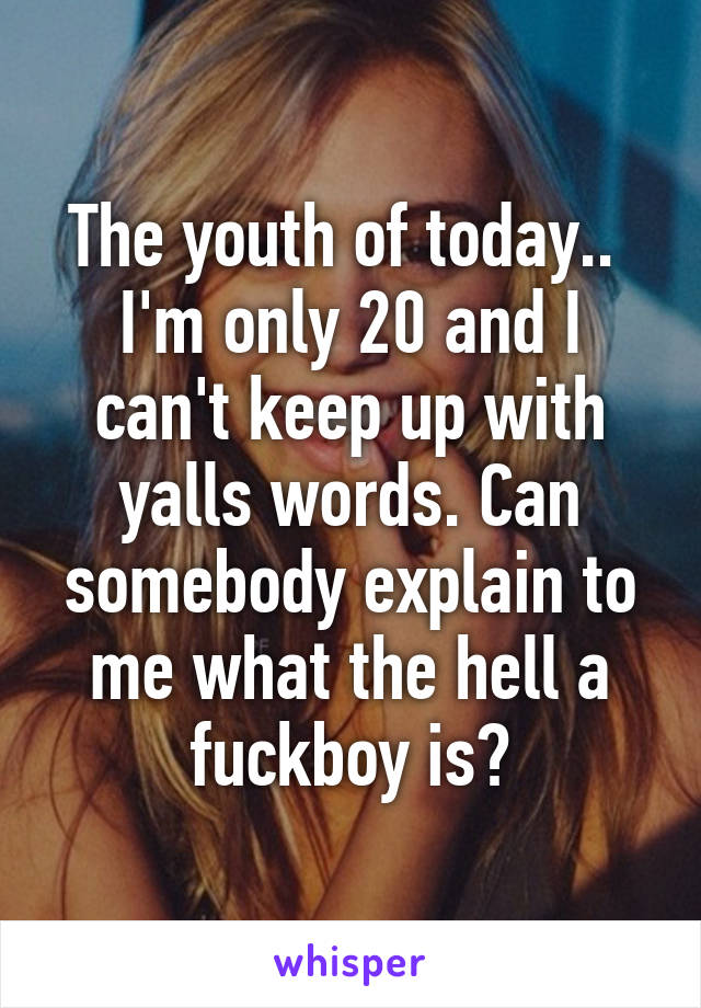 The youth of today.. 
I'm only 20 and I can't keep up with yalls words. Can somebody explain to me what the hell a fuckboy is?