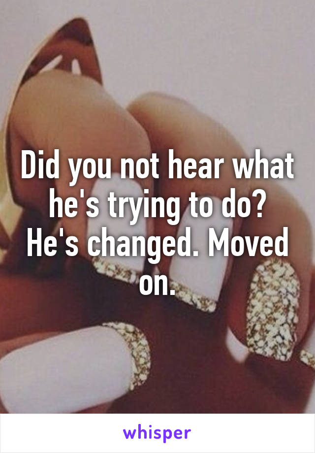 Did you not hear what he's trying to do? He's changed. Moved on.