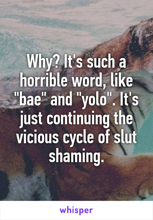 Why? It's such a horrible word, like "bae" and "yolo". It's just continuing the vicious cycle of slut shaming.