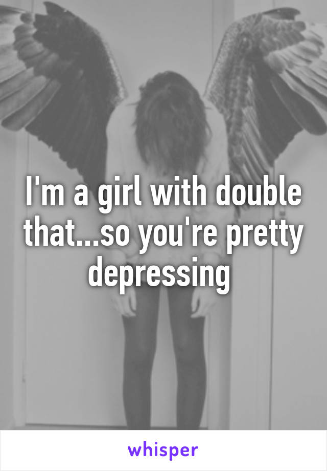I'm a girl with double that...so you're pretty depressing 