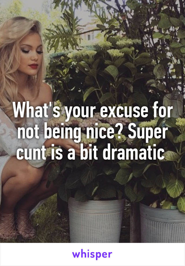 What's your excuse for not being nice? Super cunt is a bit dramatic 