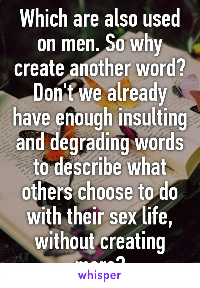 Which are also used on men. So why create another word? Don't we already have enough insulting and degrading words to describe what others choose to do with their sex life, without creating more?