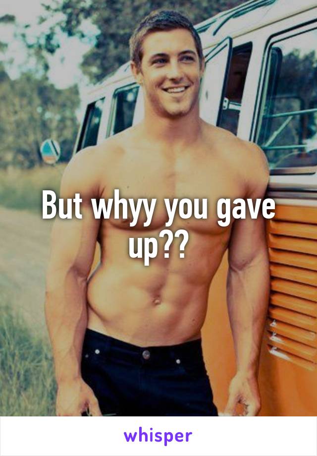 But whyy you gave up??