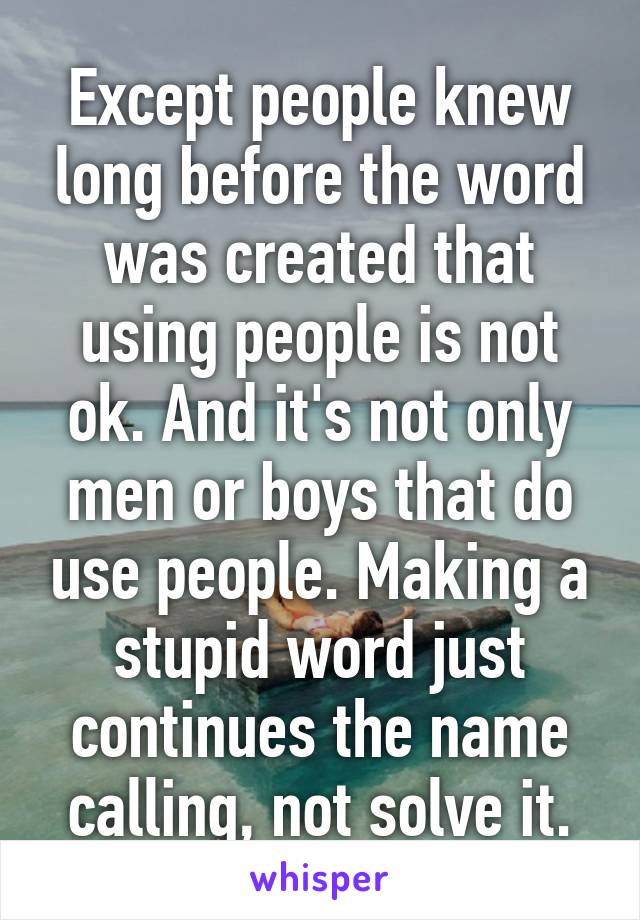 Except people knew long before the word was created that using people is not ok. And it's not only men or boys that do use people. Making a stupid word just continues the name calling, not solve it.