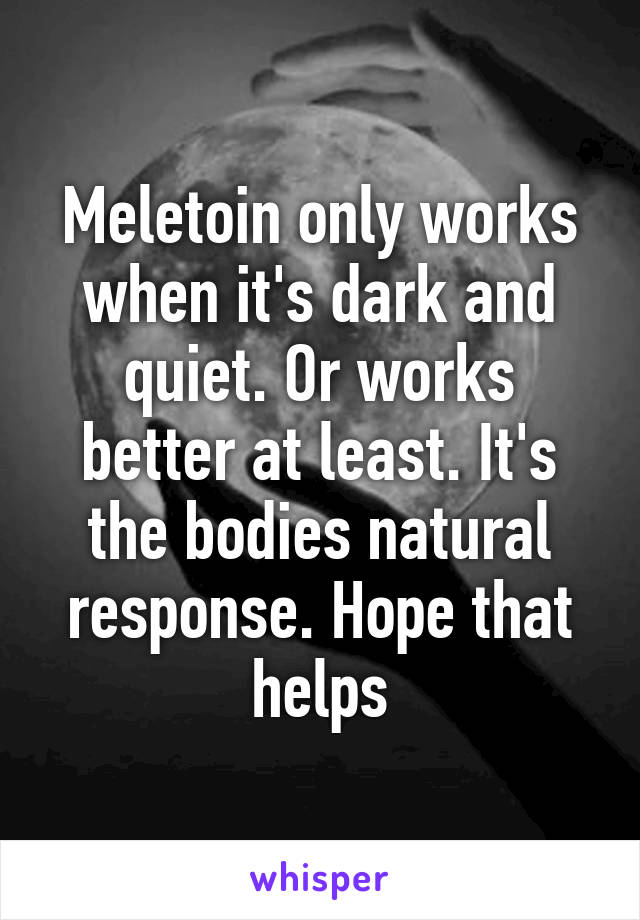 Meletoin only works when it's dark and quiet. Or works better at least. It's the bodies natural response. Hope that helps