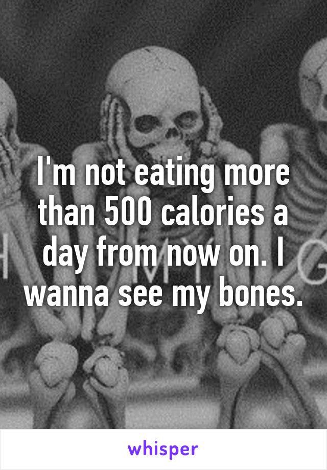 I'm not eating more than 500 calories a day from now on. I wanna see my bones.