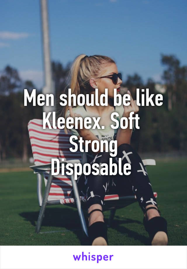 Men should be like Kleenex. Soft 
Strong
Disposable 